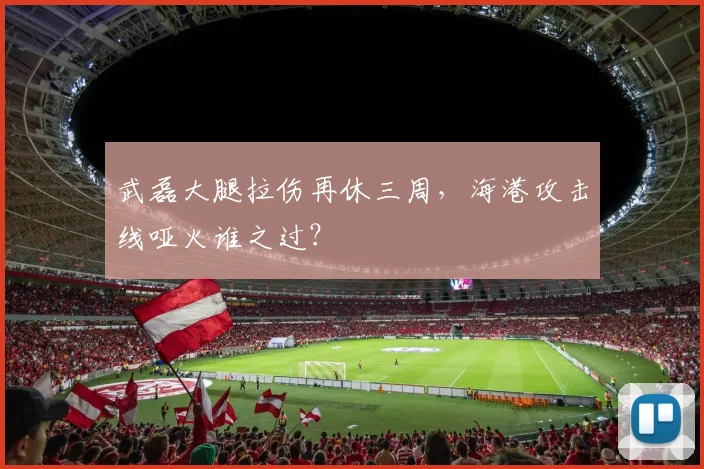 武磊大腿拉伤再休三周,海港攻击线哑火谁之过?