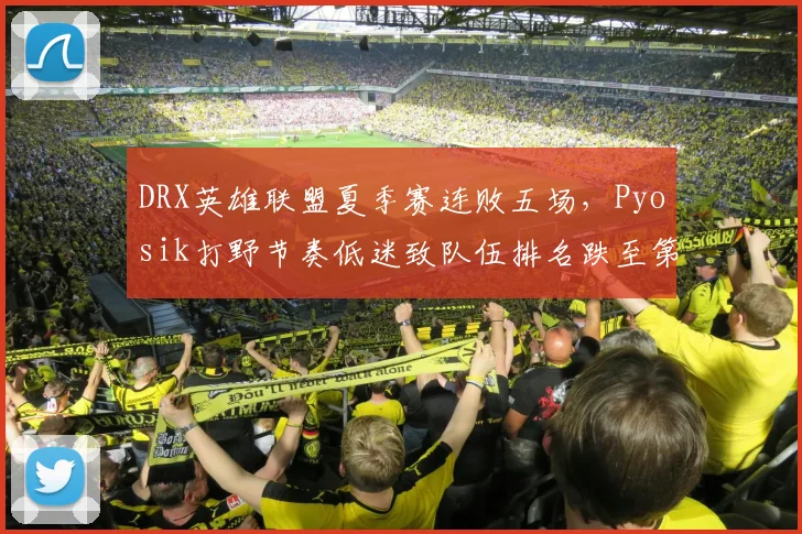 DRX英雄联盟夏季赛连败五场，Pyosik打野节奏低迷致队伍排名跌至第九
