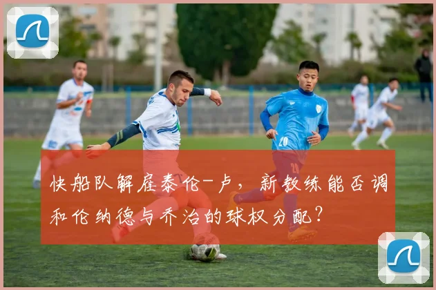 快船队解雇泰伦-卢，新教练能否调和伦纳德与乔治的球权分配？