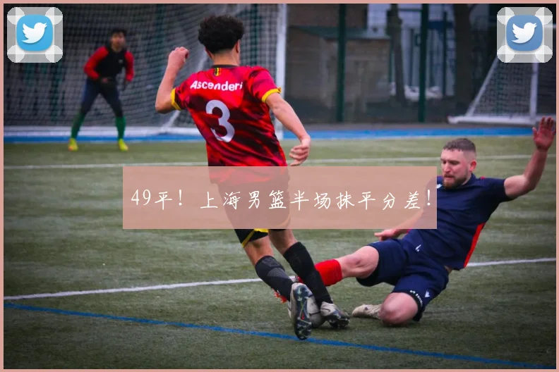 49平！上海男篮半场抹平分差！