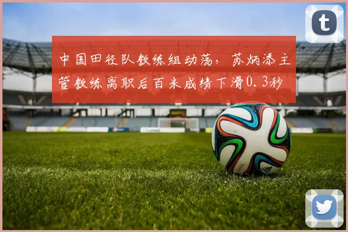 中国田径队教练组动荡，苏炳添主管教练离职后百米成绩下滑0.3秒