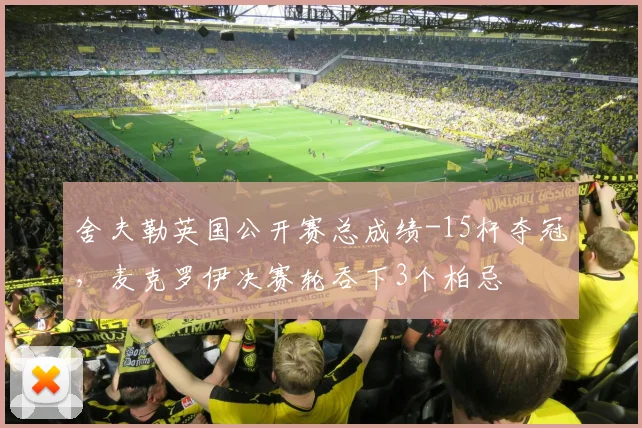 舍夫勒英国公开赛总成绩-15杆夺冠,麦克罗伊决赛轮吞下3个柏忌