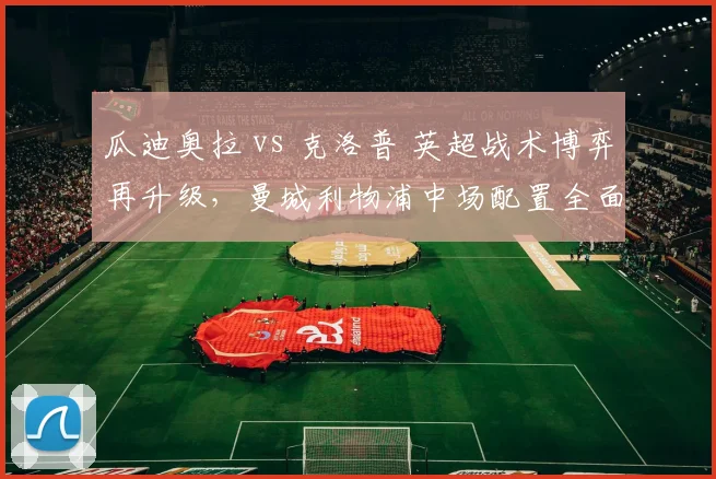 瓜迪奥拉 vs 克洛普 英超战术博弈再升级，曼城利物浦中场配置全面对比