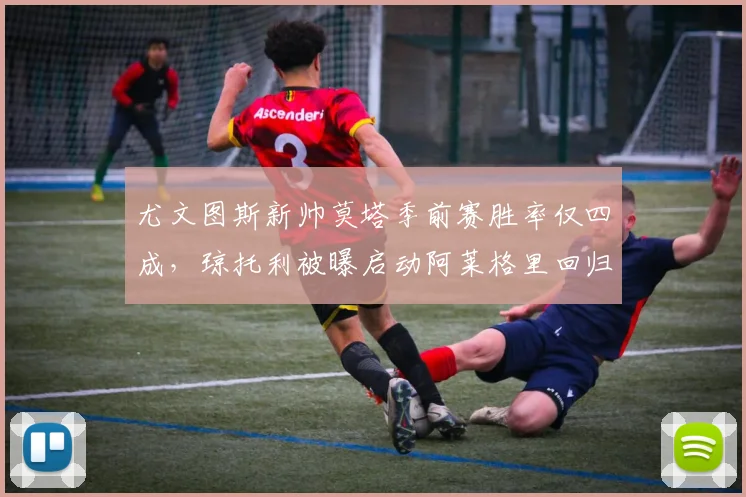 尤文图斯新帅莫塔季前赛胜率仅四成,琼托利被曝启动阿莱格里回归评估__br_