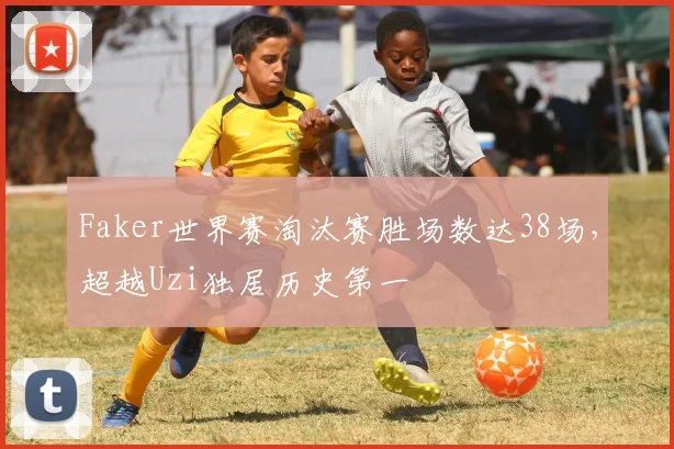 Faker世界赛淘汰赛胜场数达38场,超越Uzi独居历史第一