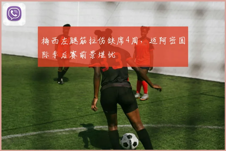 梅西左腿筋拉伤缺席4周,迈阿密国际季后赛前景堪忧