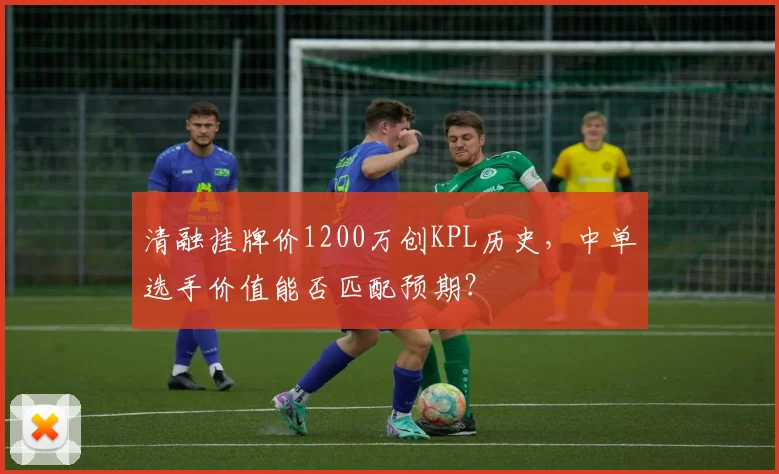 清融挂牌价1200万创KPL历史,中单选手价值能否匹配预期?