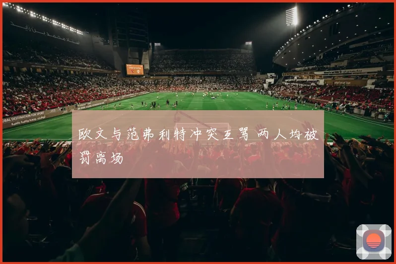 欧文与范弗利特冲突互骂 两人均被罚离场